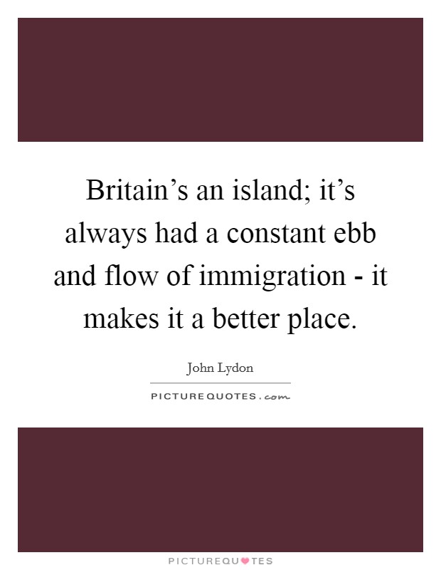 Britain's an island; it's always had a constant ebb and flow of immigration - it makes it a better place. Picture Quote #1