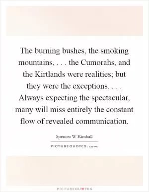 The burning bushes, the smoking mountains, . . . the Cumorahs, and the Kirtlands were realities; but they were the exceptions. . . . Always expecting the spectacular, many will miss entirely the constant flow of revealed communication Picture Quote #1