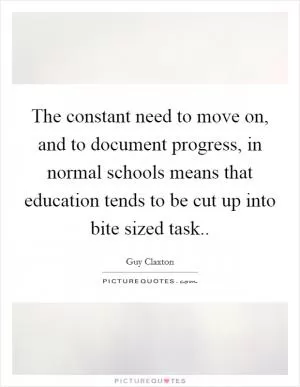 The constant need to move on, and to document progress, in normal schools means that education tends to be cut up into bite sized task Picture Quote #1