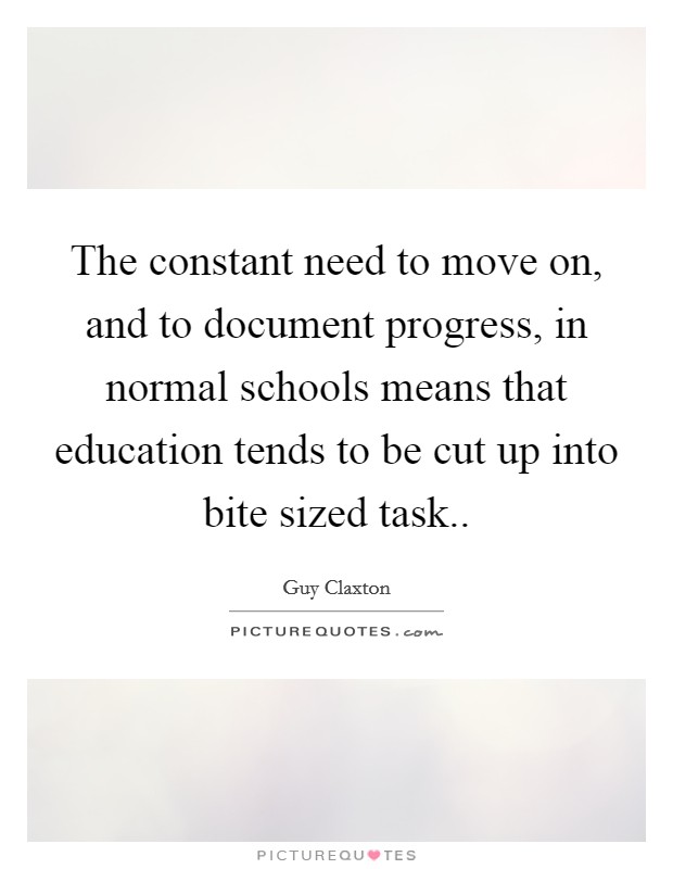 The constant need to move on, and to document progress, in normal schools means that education tends to be cut up into bite sized task.. Picture Quote #1