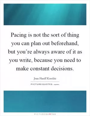 Pacing is not the sort of thing you can plan out beforehand, but you’re always aware of it as you write, because you need to make constant decisions Picture Quote #1