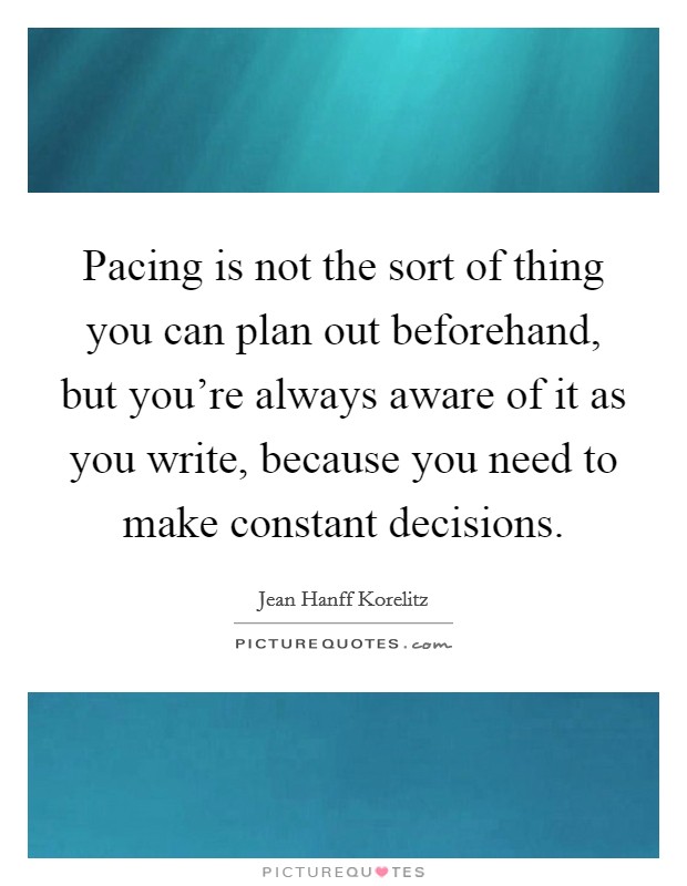 Pacing is not the sort of thing you can plan out beforehand, but you're always aware of it as you write, because you need to make constant decisions. Picture Quote #1