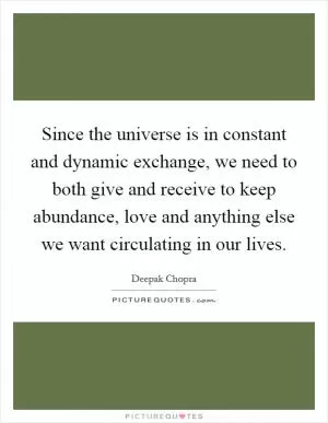 Since the universe is in constant and dynamic exchange, we need to both give and receive to keep abundance, love and anything else we want circulating in our lives Picture Quote #1