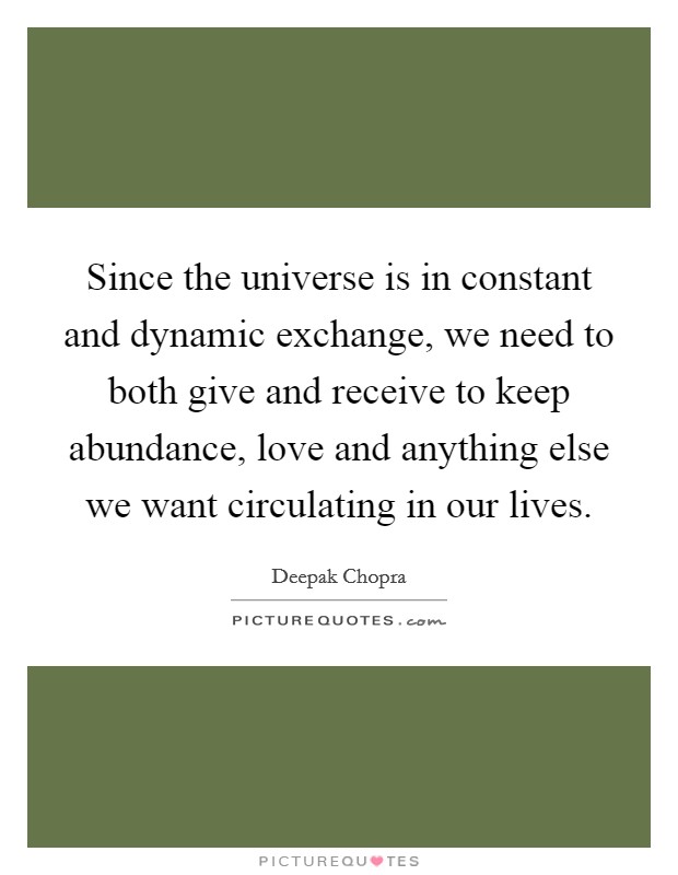 Since the universe is in constant and dynamic exchange, we need to both give and receive to keep abundance, love and anything else we want circulating in our lives. Picture Quote #1