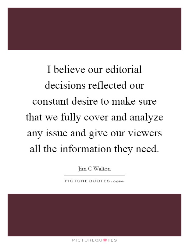 I believe our editorial decisions reflected our constant desire to make sure that we fully cover and analyze any issue and give our viewers all the information they need. Picture Quote #1