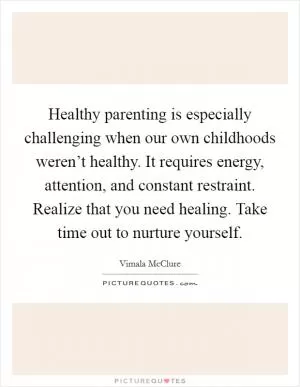 Healthy parenting is especially challenging when our own childhoods weren’t healthy. It requires energy, attention, and constant restraint. Realize that you need healing. Take time out to nurture yourself Picture Quote #1
