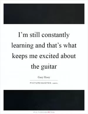 I’m still constantly learning and that’s what keeps me excited about the guitar Picture Quote #1