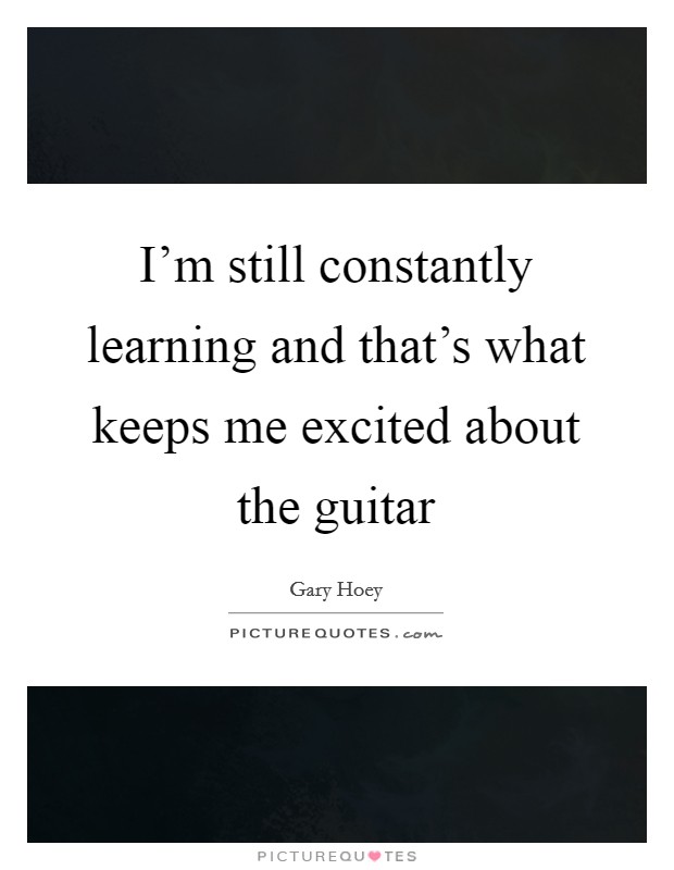 I'm still constantly learning and that's what keeps me excited about the guitar Picture Quote #1