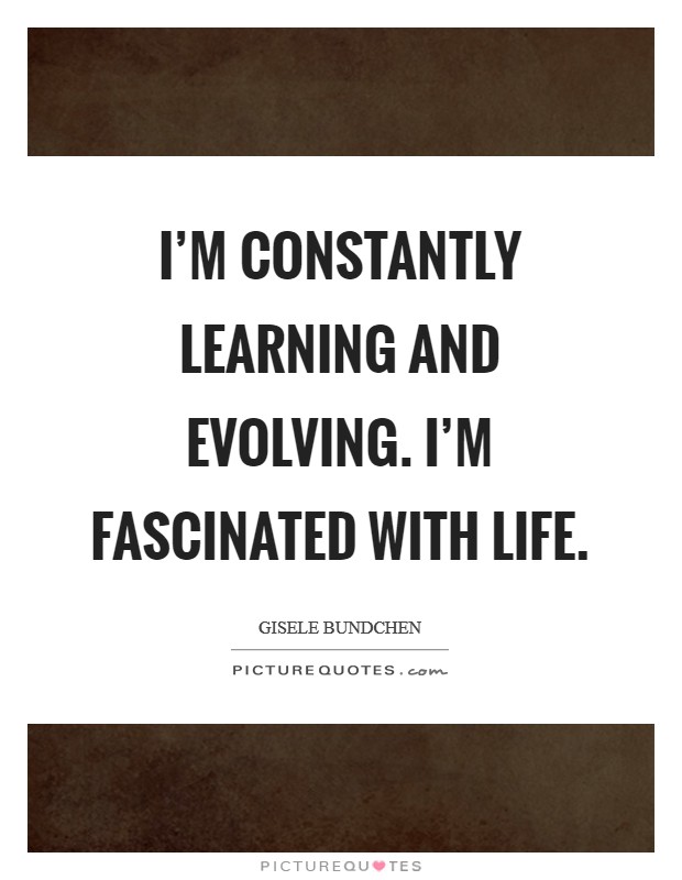 I'm constantly learning and evolving. I'm fascinated with life. Picture Quote #1