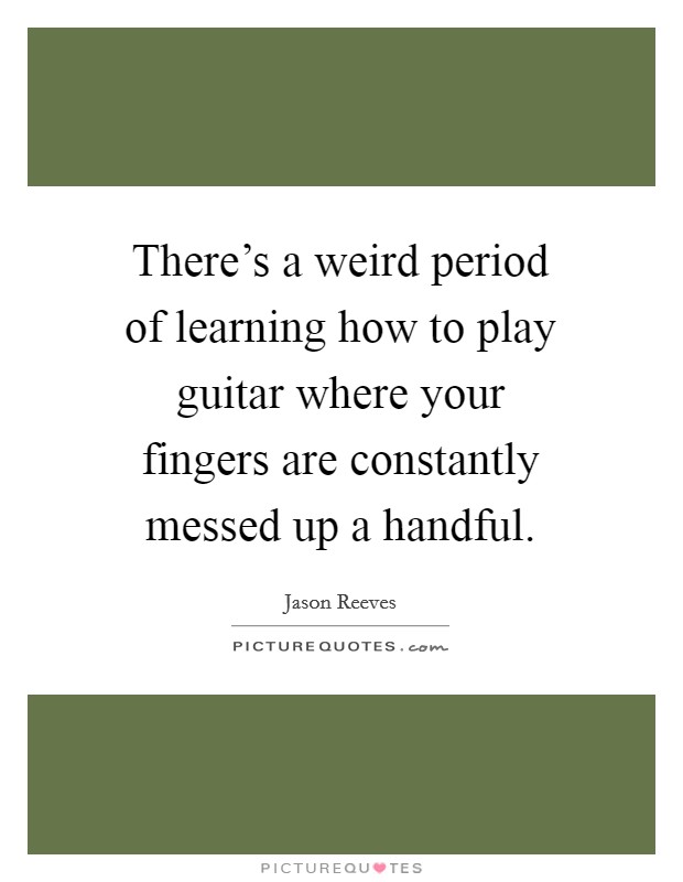 There's a weird period of learning how to play guitar where your fingers are constantly messed up a handful. Picture Quote #1