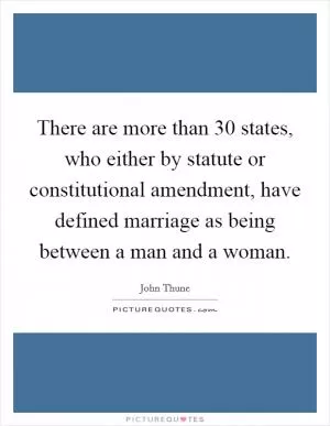 There are more than 30 states, who either by statute or constitutional amendment, have defined marriage as being between a man and a woman Picture Quote #1