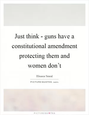 Just think - guns have a constitutional amendment protecting them and women don’t Picture Quote #1
