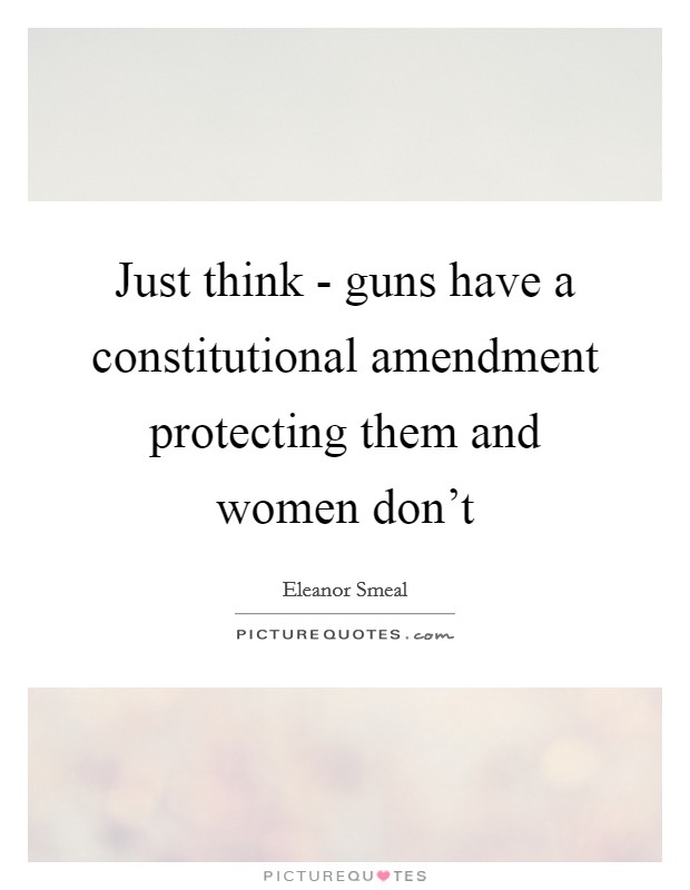 Just think - guns have a constitutional amendment protecting them and women don't Picture Quote #1