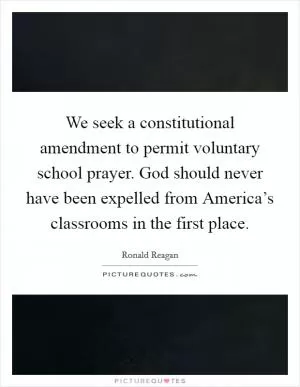We seek a constitutional amendment to permit voluntary school prayer. God should never have been expelled from America’s classrooms in the first place Picture Quote #1