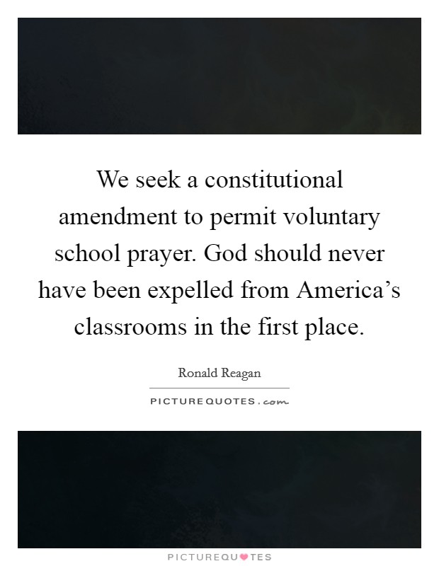 We seek a constitutional amendment to permit voluntary school prayer. God should never have been expelled from America's classrooms in the first place. Picture Quote #1