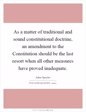 As a matter of traditional and sound constitutional doctrine, an amendment to the Constitution should be the last resort when all other measures have proved inadequate Picture Quote #1