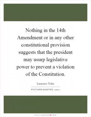 Nothing in the 14th Amendment or in any other constitutional provision suggests that the president may usurp legislative power to prevent a violation of the Constitution Picture Quote #1