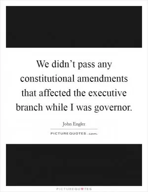 We didn’t pass any constitutional amendments that affected the executive branch while I was governor Picture Quote #1