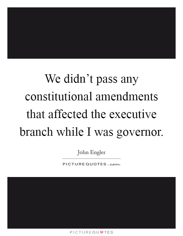 We didn't pass any constitutional amendments that affected the executive branch while I was governor. Picture Quote #1