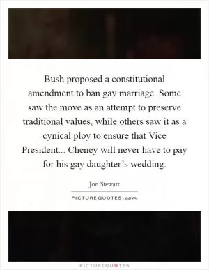 Bush proposed a constitutional amendment to ban gay marriage. Some saw the move as an attempt to preserve traditional values, while others saw it as a cynical ploy to ensure that Vice President... Cheney will never have to pay for his gay daughter’s wedding Picture Quote #1