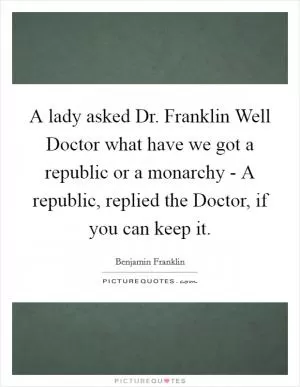 A lady asked Dr. Franklin Well Doctor what have we got a republic or a monarchy - A republic, replied the Doctor, if you can keep it Picture Quote #1