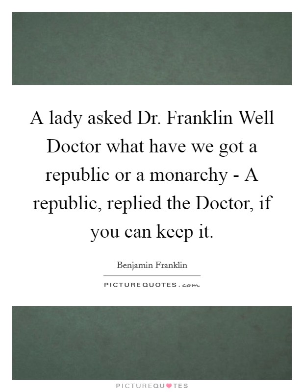 A lady asked Dr. Franklin Well Doctor what have we got a republic or a monarchy - A republic, replied the Doctor, if you can keep it. Picture Quote #1