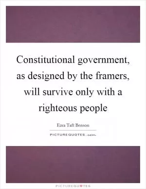 Constitutional government, as designed by the framers, will survive only with a righteous people Picture Quote #1