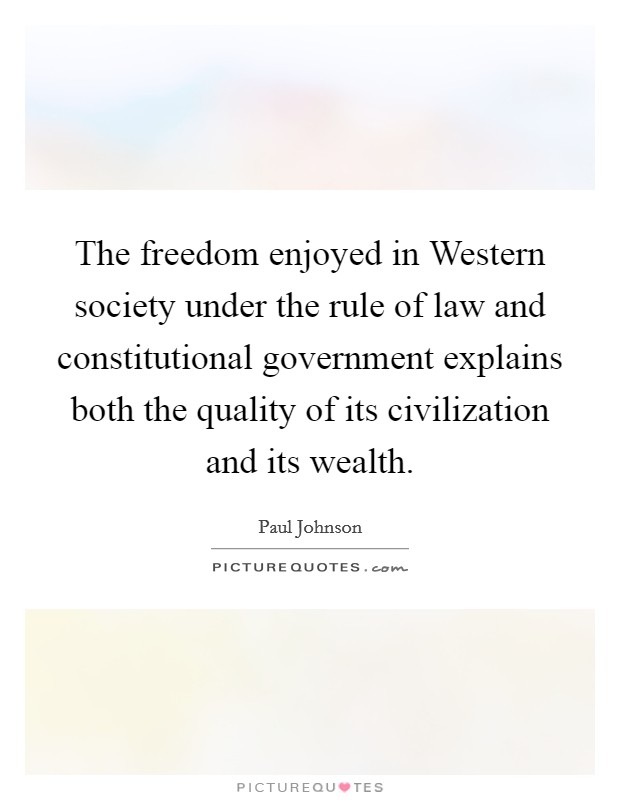 The freedom enjoyed in Western society under the rule of law and constitutional government explains both the quality of its civilization and its wealth Picture Quote #1