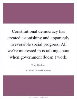 Constitutional democracy has created astonishing and apparently irreversible social progress. All we’re interested in is talking about when government doesn’t work Picture Quote #1