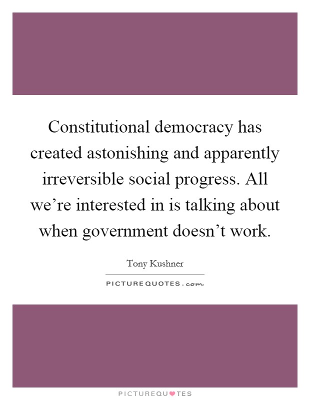 Constitutional democracy has created astonishing and apparently irreversible social progress. All we're interested in is talking about when government doesn't work. Picture Quote #1