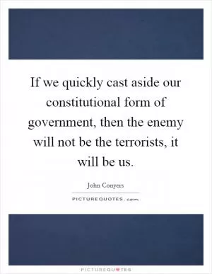 If we quickly cast aside our constitutional form of government, then the enemy will not be the terrorists, it will be us Picture Quote #1