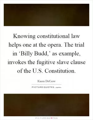 Knowing constitutional law helps one at the opera. The trial in ‘Billy Budd,’ as example, invokes the fugitive slave clause of the U.S. Constitution Picture Quote #1