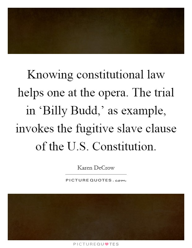 Knowing constitutional law helps one at the opera. The trial in ‘Billy Budd,' as example, invokes the fugitive slave clause of the U.S. Constitution. Picture Quote #1
