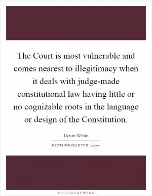 The Court is most vulnerable and comes nearest to illegitimacy when it deals with judge-made constitutional law having little or no cognizable roots in the language or design of the Constitution Picture Quote #1