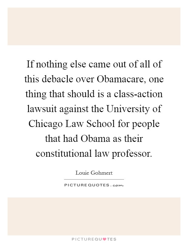 If nothing else came out of all of this debacle over Obamacare, one thing that should is a class-action lawsuit against the University of Chicago Law School for people that had Obama as their constitutional law professor. Picture Quote #1
