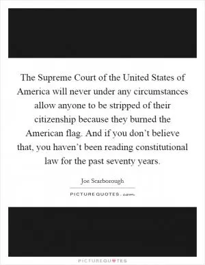 The Supreme Court of the United States of America will never under any circumstances allow anyone to be stripped of their citizenship because they burned the American flag. And if you don’t believe that, you haven’t been reading constitutional law for the past seventy years Picture Quote #1