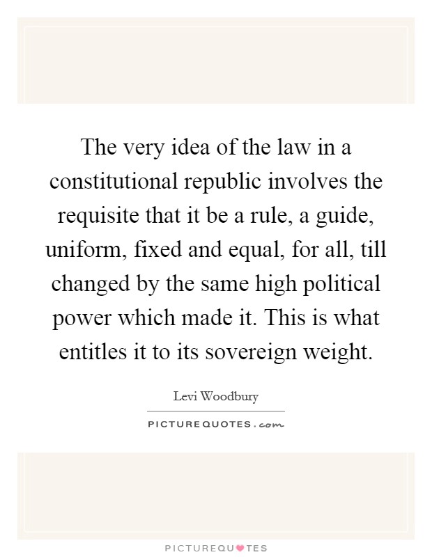 The very idea of the law in a constitutional republic involves the requisite that it be a rule, a guide, uniform, fixed and equal, for all, till changed by the same high political power which made it. This is what entitles it to its sovereign weight. Picture Quote #1