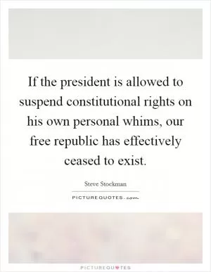 If the president is allowed to suspend constitutional rights on his own personal whims, our free republic has effectively ceased to exist Picture Quote #1