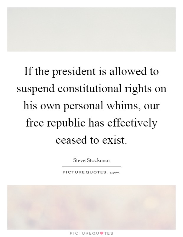 If the president is allowed to suspend constitutional rights on his own personal whims, our free republic has effectively ceased to exist. Picture Quote #1