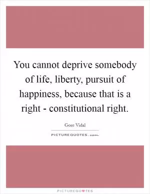 You cannot deprive somebody of life, liberty, pursuit of happiness, because that is a right - constitutional right Picture Quote #1