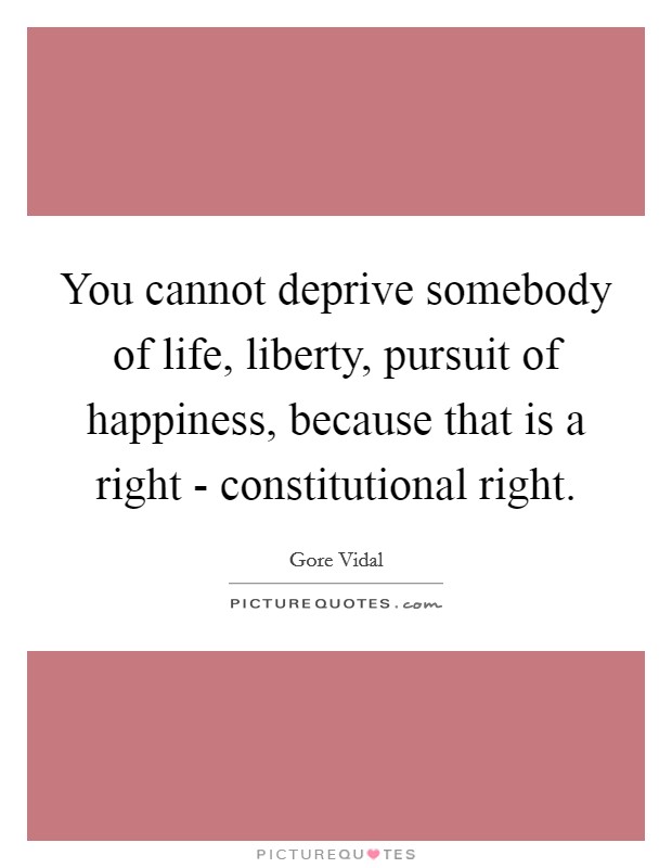 You cannot deprive somebody of life, liberty, pursuit of happiness, because that is a right - constitutional right. Picture Quote #1