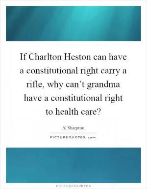 If Charlton Heston can have a constitutional right carry a rifle, why can’t grandma have a constitutional right to health care? Picture Quote #1