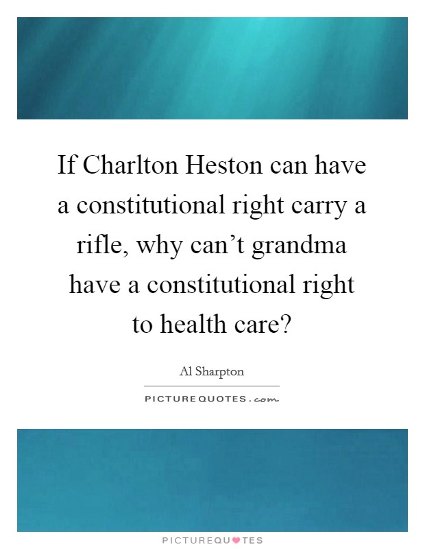 If Charlton Heston can have a constitutional right carry a rifle, why can't grandma have a constitutional right to health care? Picture Quote #1