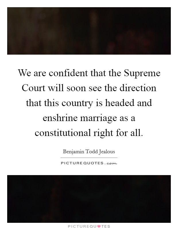 We are confident that the Supreme Court will soon see the direction that this country is headed and enshrine marriage as a constitutional right for all. Picture Quote #1