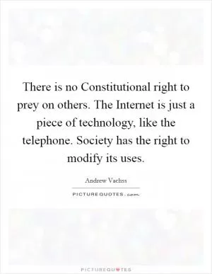There is no Constitutional right to prey on others. The Internet is just a piece of technology, like the telephone. Society has the right to modify its uses Picture Quote #1