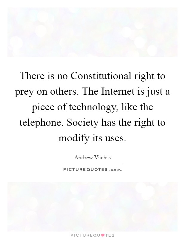 There is no Constitutional right to prey on others. The Internet is just a piece of technology, like the telephone. Society has the right to modify its uses. Picture Quote #1
