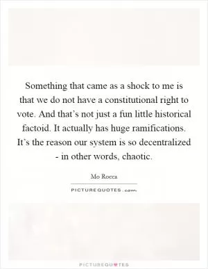 Something that came as a shock to me is that we do not have a constitutional right to vote. And that’s not just a fun little historical factoid. It actually has huge ramifications. It’s the reason our system is so decentralized - in other words, chaotic Picture Quote #1