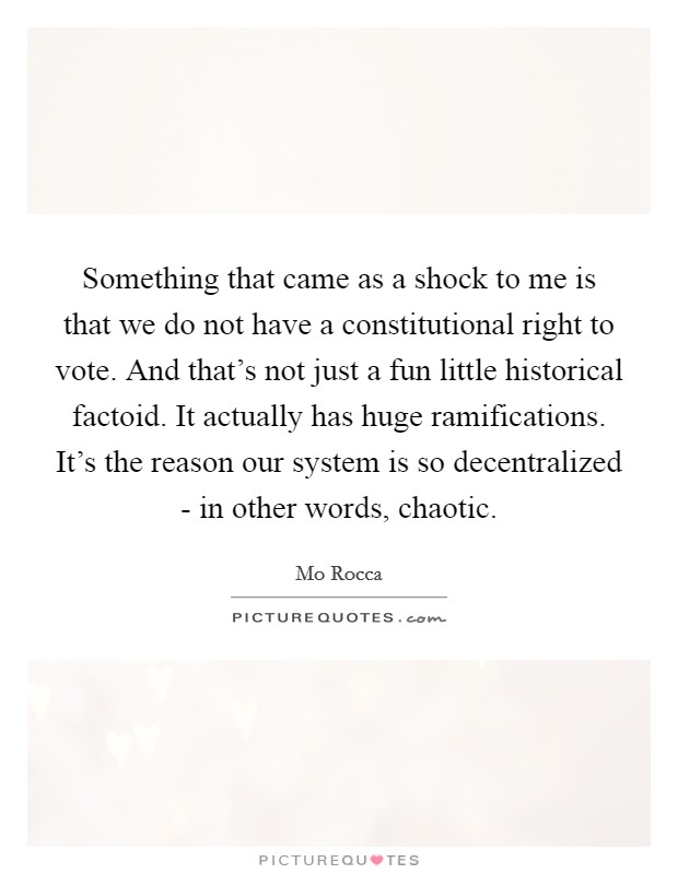 Something that came as a shock to me is that we do not have a constitutional right to vote. And that's not just a fun little historical factoid. It actually has huge ramifications. It's the reason our system is so decentralized - in other words, chaotic. Picture Quote #1