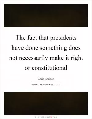 The fact that presidents have done something does not necessarily make it right or constitutional Picture Quote #1