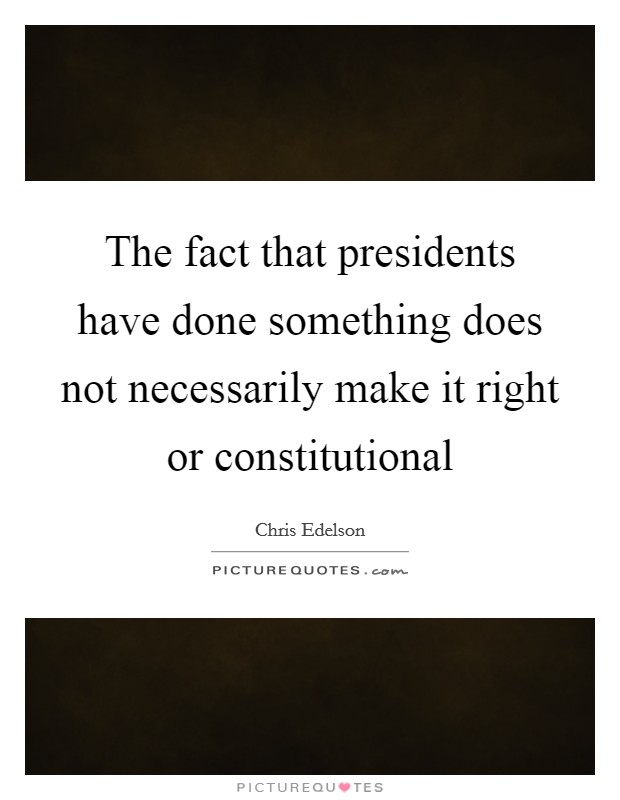 The fact that presidents have done something does not necessarily make it right or constitutional Picture Quote #1